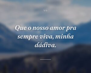 Que o nosso amor pra sempre viva, minha dádiva.