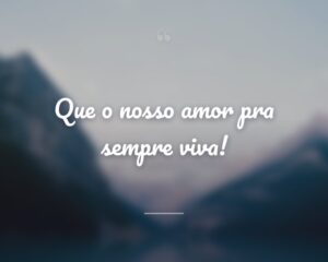 Que o nosso amor pra sempre viva!