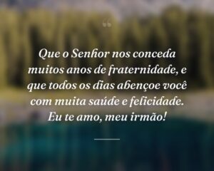 Que o Senhor nos conceda muitos anos de fraternidade, e que todos os dias abençoe você com muita saúde e felicidade. Eu te amo, meu irmão!