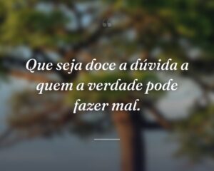 Que seja doce a dúvida a quem a verdade pode fazer mal.