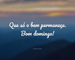 Que só o bem permaneça. Bom domingo!