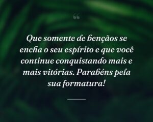 Que somente de bençãos se encha o seu espírito e que você continue conquistando mais e mais vitórias. Parabéns pela sua formatura!