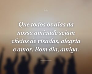 Que todos os dias da nossa amizade sejam cheios de risadas, alegria e amor. Bom dia, amiga.