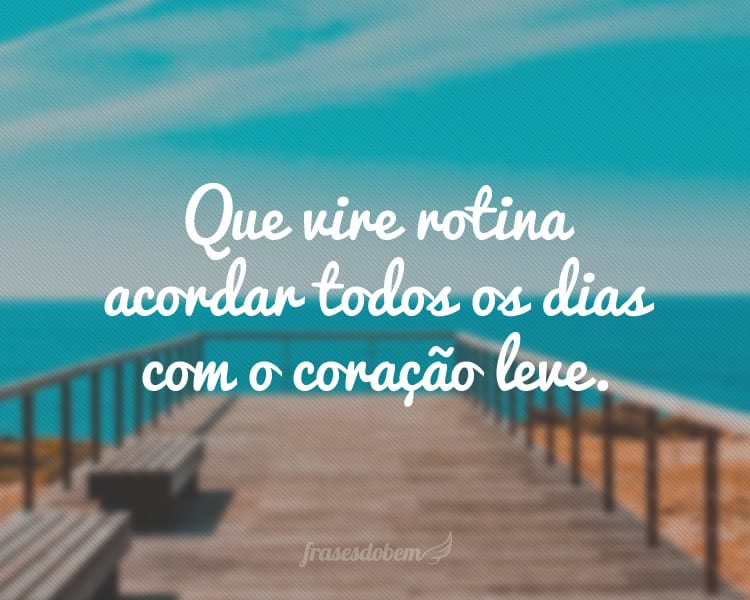 Que vire rotina acordar todos os dias com o coração leve.