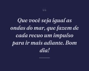 Que você seja igual as ondas do mar, que fazem de cada recuo um impulso para ir mais adiante. Bom dia!