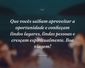 Que vocês saibam aproveitar a oportunidade e conheçam lindos lugares, lindas pessoas e cresçam espiritualmente. Boa viagem!