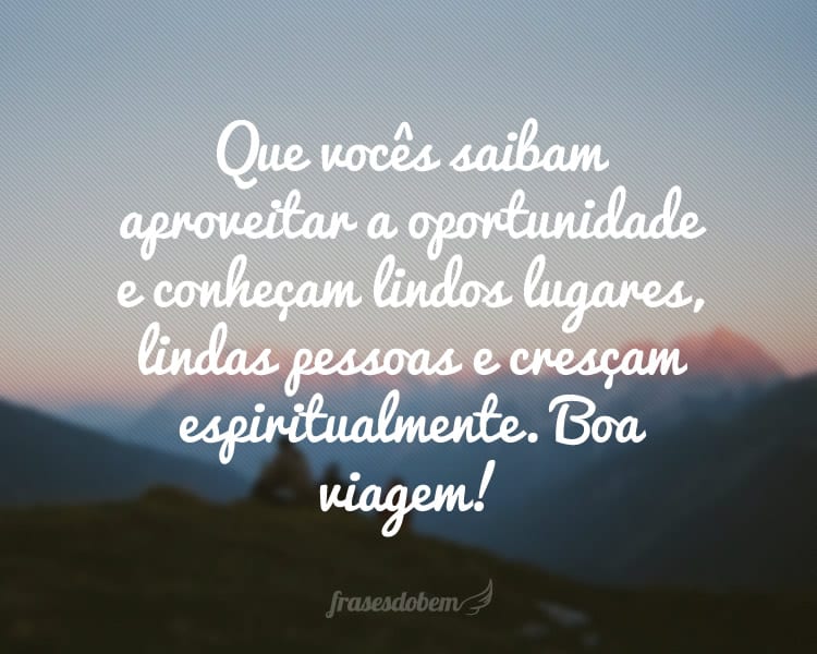 Que vocês saibam aproveitar a oportunidade e conheçam lindos lugares, lindas pessoas e cresçam espiritualmente. Boa viagem!