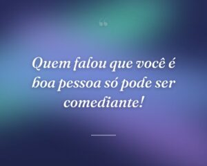 Quem falou que você é boa pessoa só pode ser comediante!