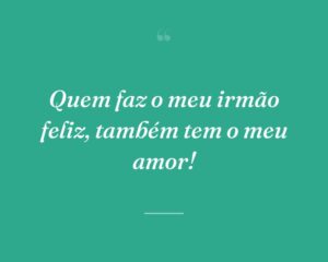 Quem faz o meu irmão feliz, também tem o meu amor!