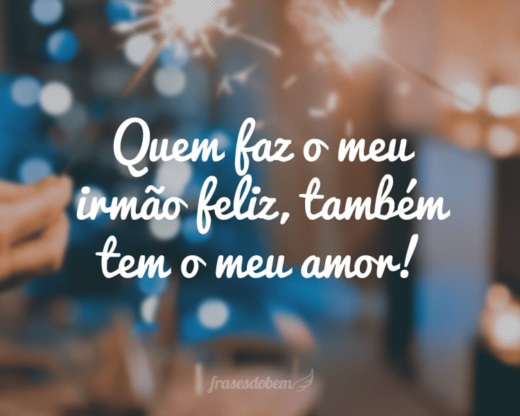 Quem faz o meu irmão feliz, também tem o meu amor!