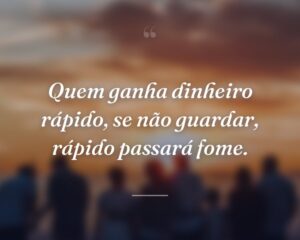 Quem ganha dinheiro rápido, se não guardar, rápido passará fome.