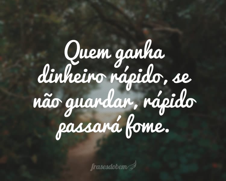 Quem ganha dinheiro rápido, se não guardar, rápido passará fome.