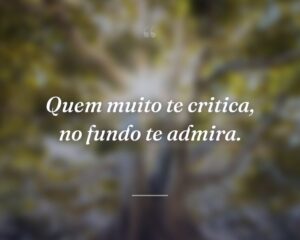 Quem muito te critica, no fundo te admira.