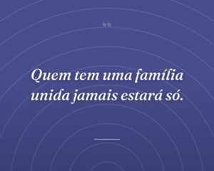 Quem tem uma família unida jamais estará só.