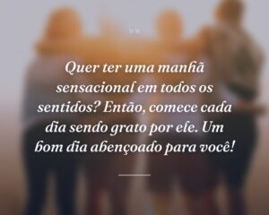 Quer ter uma manhã sensacional em todos os sentidos? Então, comece cada dia sendo grato por ele. Um bom dia abençoado para você!