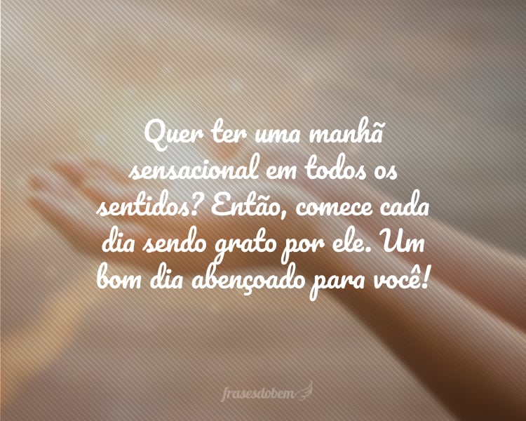 Quer ter uma manhã sensacional em todos os sentidos? Então, comece cada dia sendo grato por ele. Um bom dia abençoado para você!
