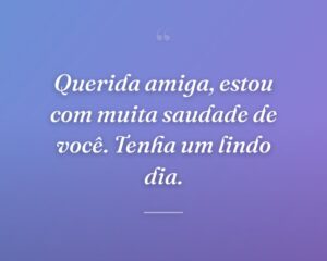 Querida amiga, estou com muita saudade de você. Tenha um lindo dia.