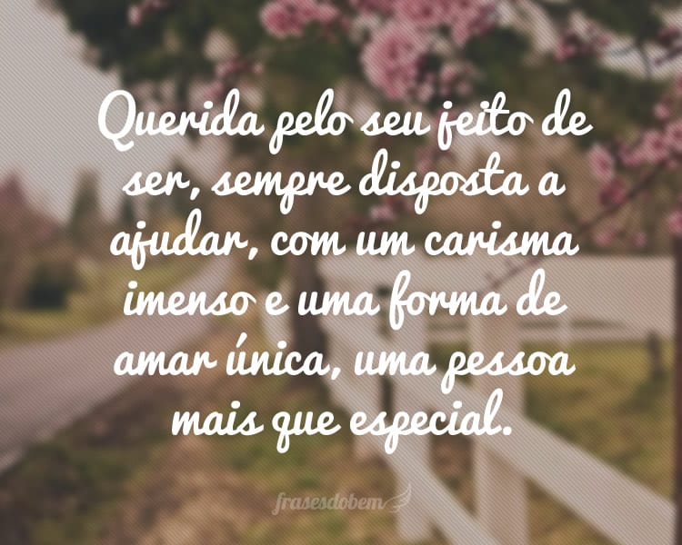 Querida pelo seu jeito de ser, sempre disposta a ajudar, com um carisma imenso e uma forma de amar única, uma pessoa mais que especial.