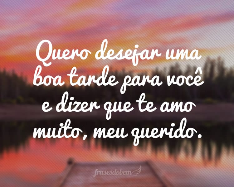 Quero desejar uma boa tarde para você e dizer que te amo muito, meu querido.
