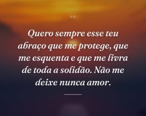 Quero sempre esse teu abraço que me protege, que me esquenta e que me livra de toda a solidão. Não me deixe nunca amor.