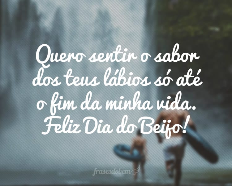 Quero sentir o sabor dos teus lábios só até o fim da minha vida. Feliz Dia do Beijo!