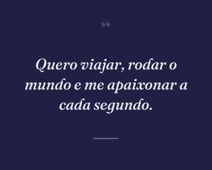 Quero viajar, rodar o mundo e me apaixonar a cada segundo.