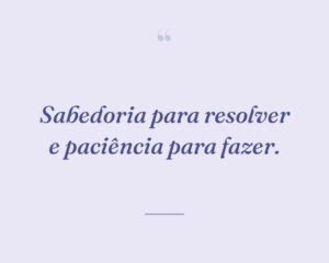 Sabedoria para resolver e paciência para fazer.