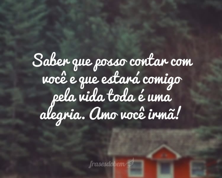 Saber que posso contar com você e que estará comigo pela vida toda é uma alegria. Amo você irmã!