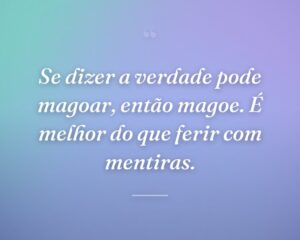 Se dizer a verdade pode magoar, então magoe. É melhor do que ferir com mentiras.