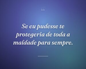 Se eu pudesse te protegeria de toda a maldade para sempre.