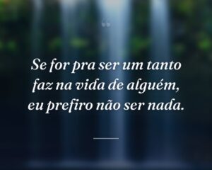 Se for pra ser um tanto faz na vida de alguém, eu prefiro não ser nada.