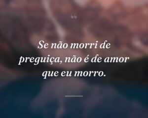 Se não morri de preguiça, não é de amor que eu morro.