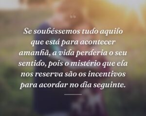 Se soubéssemos tudo aquilo que está para acontecer amanhã, a vida perderia o seu sentido, pois o mistério que ela nos reserva são os incentivos para acordar no dia seguinte.
