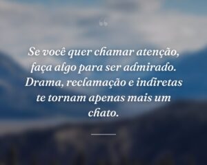 Se você quer chamar atenção, faça algo para ser admirado. Drama, reclamação e indiretas te tornam apenas mais um chato.