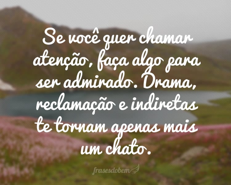 Se você quer chamar atenção, faça algo para ser admirado. Drama, reclamação e indiretas te tornam apenas mais um chato.