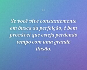 Se você vive constantemente em busca da perfeição, é bem provável que esteja perdendo tempo com uma grande ilusão.