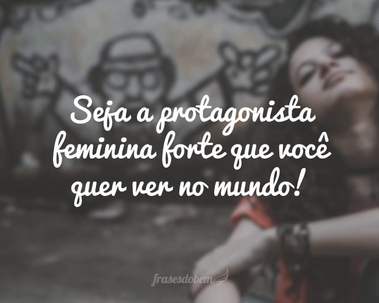 Seja a protagonista feminina forte que você quer ver no mundo!