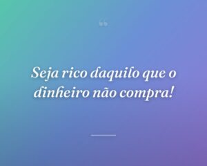 Seja rico daquilo que o dinheiro não compra!