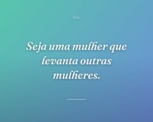 Seja uma mulher que levanta outras mulheres.