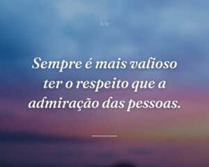 Sempre é mais valioso ter o respeito que a admiração das pessoas.
