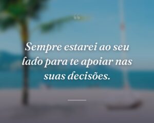 Sempre estarei ao seu lado para te apoiar nas suas decisões.