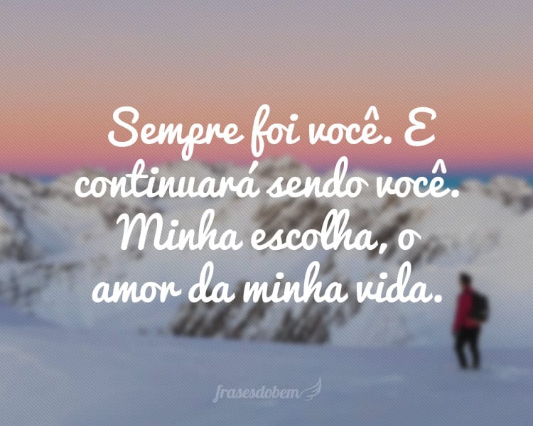 Sempre foi você. E continuará sendo você. Minha escolha, o amor da minha vida.