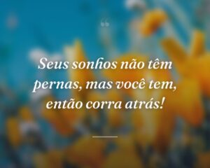 Seus sonhos não têm pernas, mas você tem, então corra atrás!