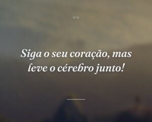 Siga o seu coração, mas leve o cérebro junto!