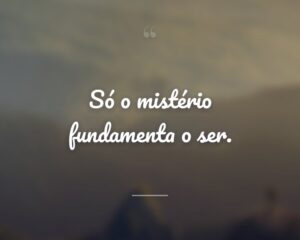Só o mistério fundamenta o ser.