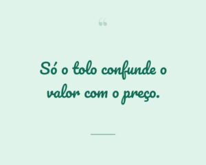 Só o tolo confunde o valor com o preço.