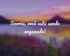 Sorria, você está sendo enganado!