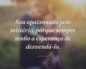 Sou apaixonado pelo mistério, porque sempre tenho a esperança de desvendá-lo.