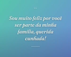 Sou muito feliz por você ser parte da minha família, querida cunhada!