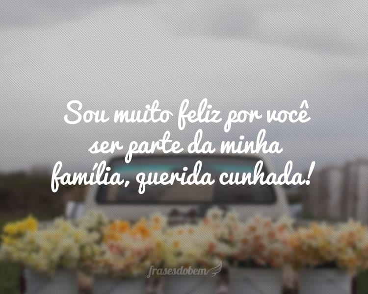 Sou muito feliz por você ser parte da minha família, querida cunhada!